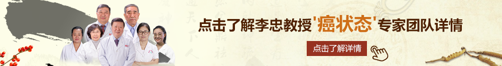 啊啊啊大鸡巴在线视频北京御方堂李忠教授“癌状态”专家团队详细信息